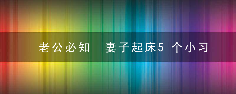 老公必知 妻子起床5个小习惯的暗示